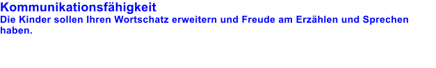 Kommunikationsfhigkeit Die Kinder sollen Ihren Wortschatz erweitern und Freude am Erzhlen und Sprechen haben.