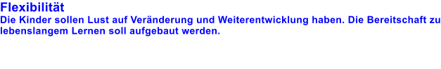 Flexibilitt Die Kinder sollen Lust auf Vernderung und Weiterentwicklung haben. Die Bereitschaft zu lebenslangem Lernen soll aufgebaut werden.
